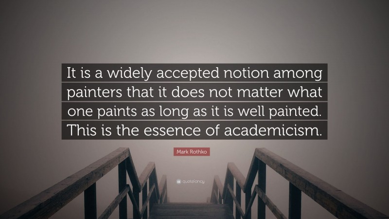 Mark Rothko Quote: “It is a widely accepted notion among painters that it does not matter what one paints as long as it is well painted. This is the essence of academicism.”