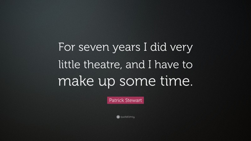 Patrick Stewart Quote: “For seven years I did very little theatre, and I have to make up some time.”