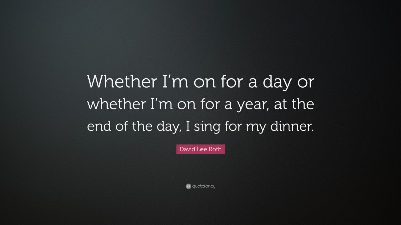 David Lee Roth Quote: “Whether I’m on for a day or whether I’m on for a year, at the end of the day, I sing for my dinner.”