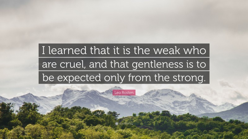 Leo Rosten Quote: “I learned that it is the weak who are cruel, and that gentleness is to be expected only from the strong.”