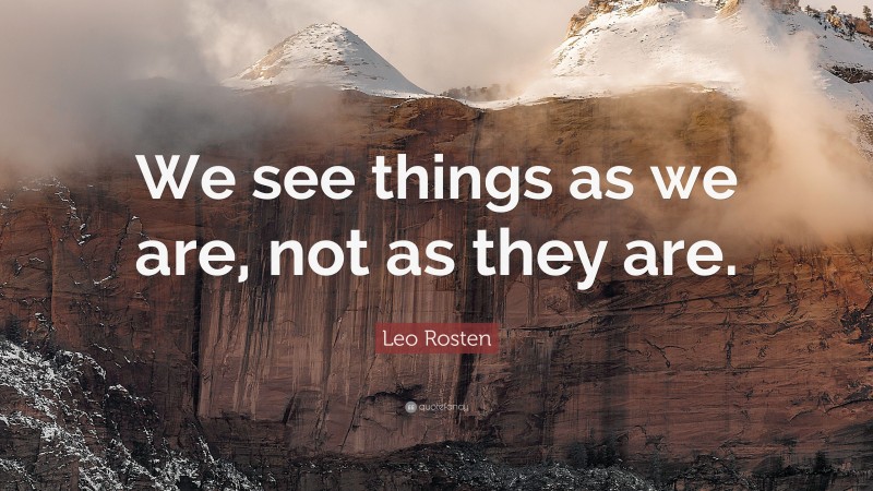 Leo Rosten Quote: “We see things as we are, not as they are.”