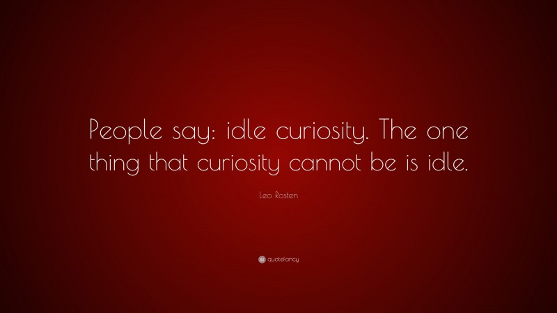 Leo Rosten Quote: “People say: idle curiosity. The one thing that curiosity cannot be is idle.”