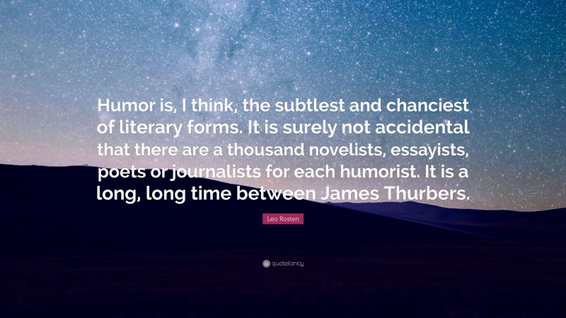 Leo Rosten Quote: “Humor is, I think, the subtlest and chanciest of literary forms. It is surely not accidental that there are a thousand novelists, essayists, poets or journalists for each humorist. It is a long, long time between James Thurbers.”