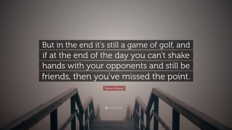 Payne Stewart Quote: “But in the end it’s still a game of golf, and if at the end of the day you can’t shake hands with your opponents and still be friends, then you’ve missed the point.”