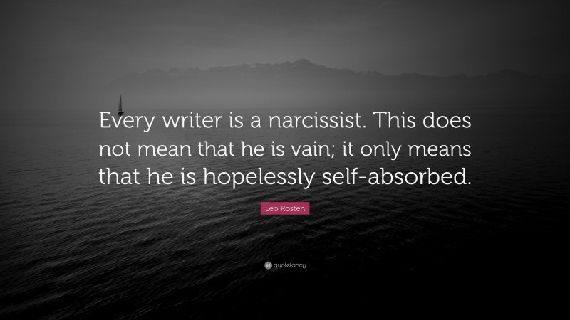 Leo Rosten Quote: “Every writer is a narcissist. This does not mean that he is vain; it only means that he is hopelessly self-absorbed.”