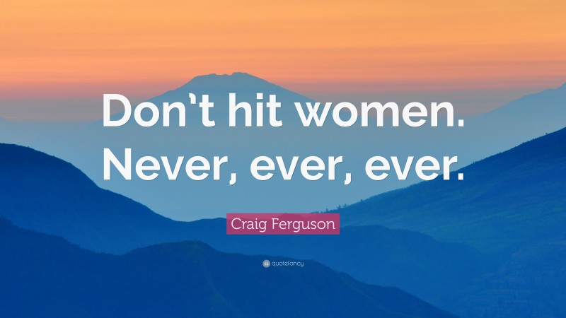 Craig Ferguson Quote: “Don’t hit women. Never, ever, ever.”