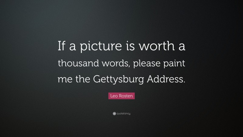 Leo Rosten Quote: “If a picture is worth a thousand words, please paint me the Gettysburg Address.”
