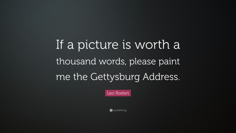 Leo Rosten Quote: “If a picture is worth a thousand words, please paint me the Gettysburg Address.”
