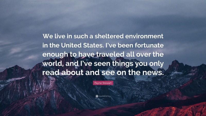 Payne Stewart Quote: “We live in such a sheltered environment in the United States. I’ve been fortunate enough to have traveled all over the world, and I’ve seen things you only read about and see on the news.”