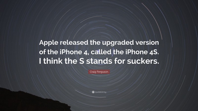 Craig Ferguson Quote: “Apple released the upgraded version of the iPhone 4, called the iPhone 4S. I think the S stands for suckers.”