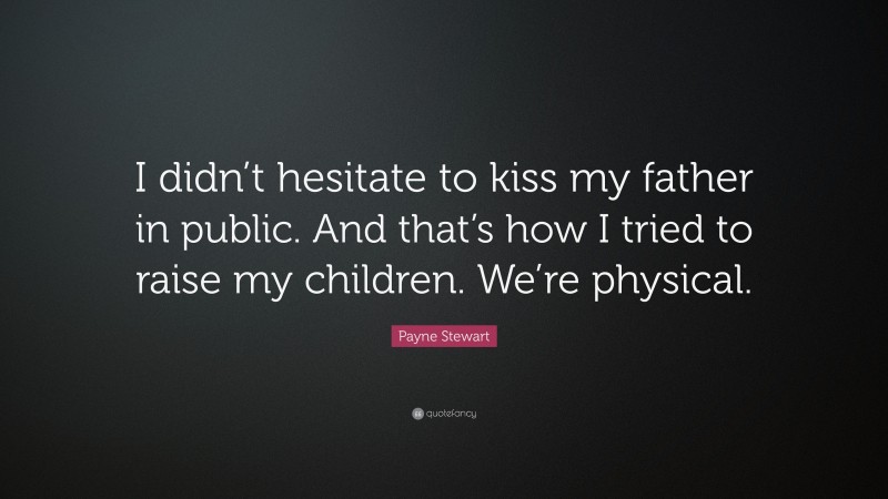 Payne Stewart Quote: “I didn’t hesitate to kiss my father in public. And that’s how I tried to raise my children. We’re physical.”
