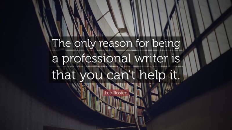 Leo Rosten Quote: “The only reason for being a professional writer is that you can’t help it.”