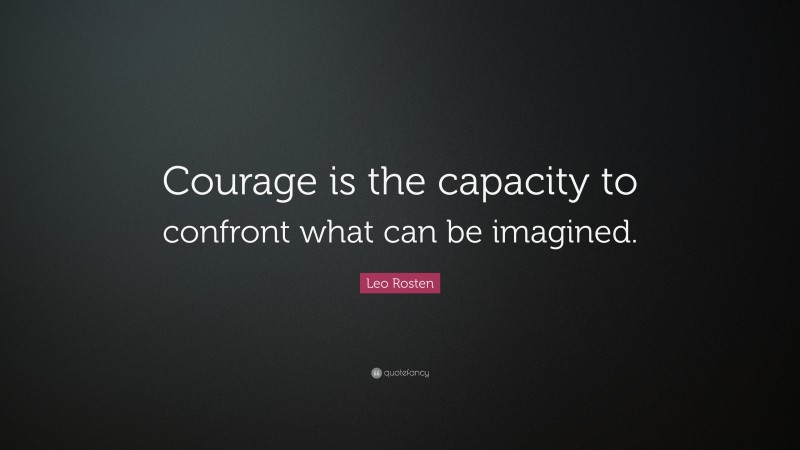 Leo Rosten Quote: “Courage is the capacity to confront what can be imagined.”