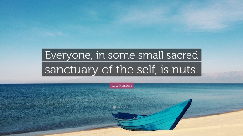 Leo Rosten Quote: “Everyone, in some small sacred sanctuary of the self, is nuts.”