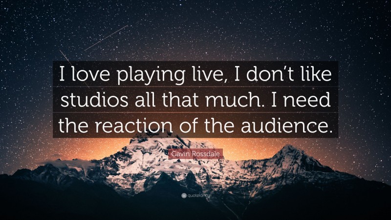 Gavin Rossdale Quote: “I love playing live, I don’t like studios all that much. I need the reaction of the audience.”