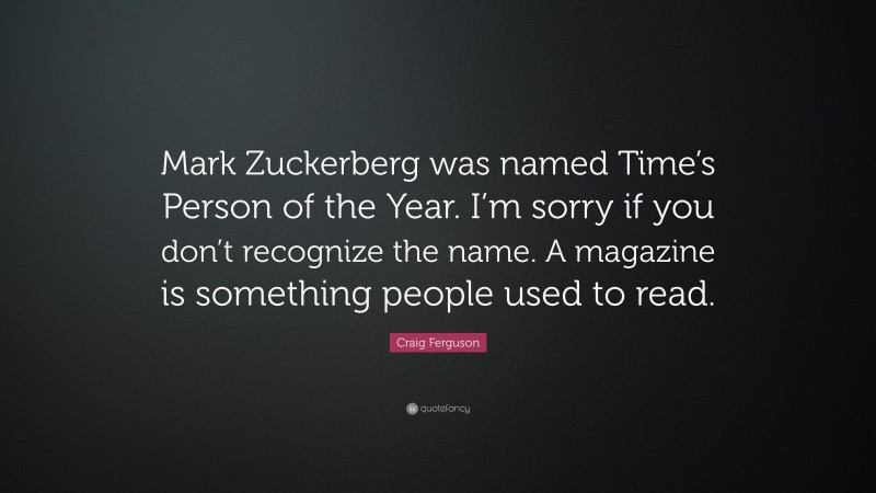 Craig Ferguson Quote: “Mark Zuckerberg was named Time’s Person of the Year. I’m sorry if you don’t recognize the name. A magazine is something people used to read.”