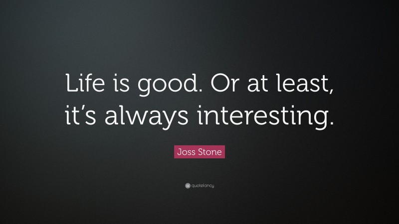 Joss Stone Quote: “Life is good. Or at least, it’s always interesting.”