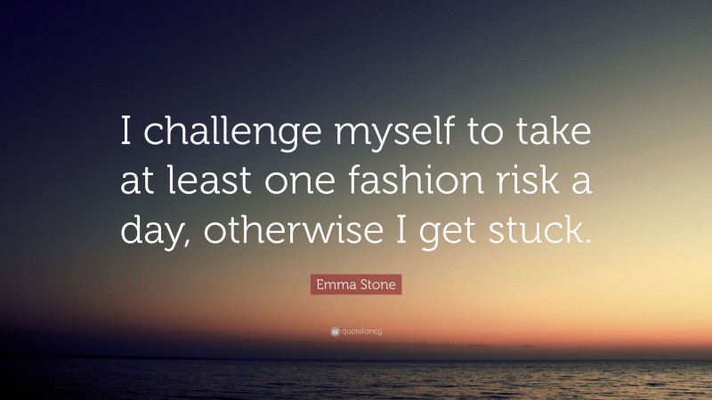 Emma Stone Quote: “I challenge myself to take at least one fashion risk a day, otherwise I get stuck.”