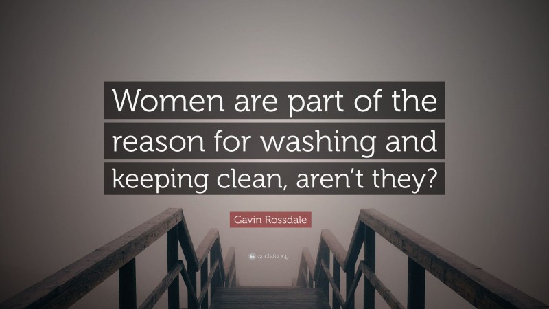Gavin Rossdale Quote: “Women are part of the reason for washing and keeping clean, aren’t they?”