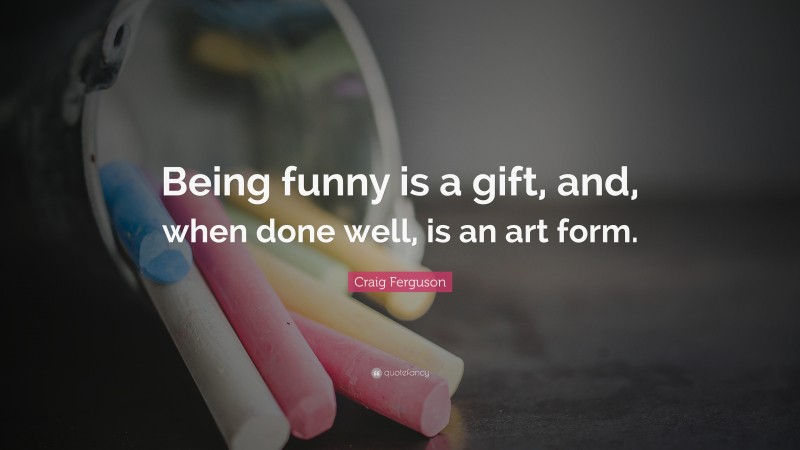 Craig Ferguson Quote: “Being funny is a gift, and, when done well, is an art form.”