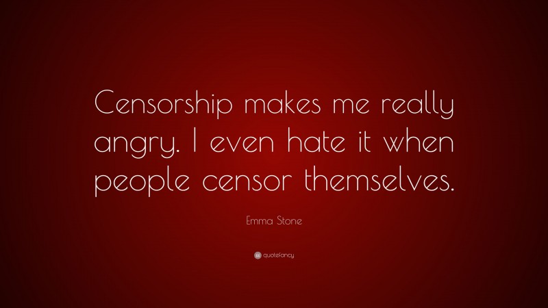 Emma Stone Quote: “Censorship makes me really angry. I even hate it when people censor themselves.”