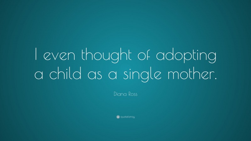 Diana Ross Quote: “I even thought of adopting a child as a single mother.”