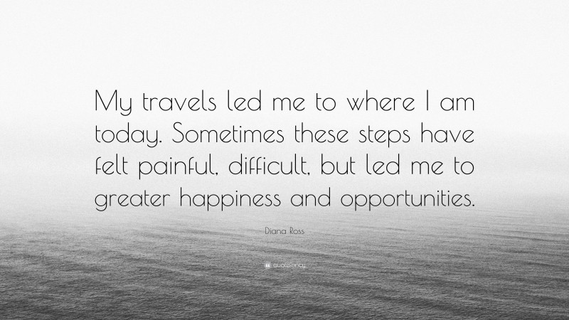 Diana Ross Quote: “My travels led me to where I am today. Sometimes these steps have felt painful, difficult, but led me to greater happiness and opportunities.”