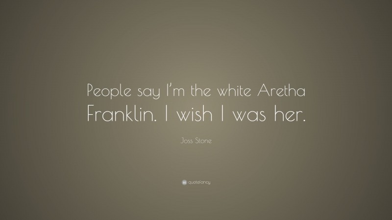 Joss Stone Quote: “People say I’m the white Aretha Franklin. I wish I was her.”