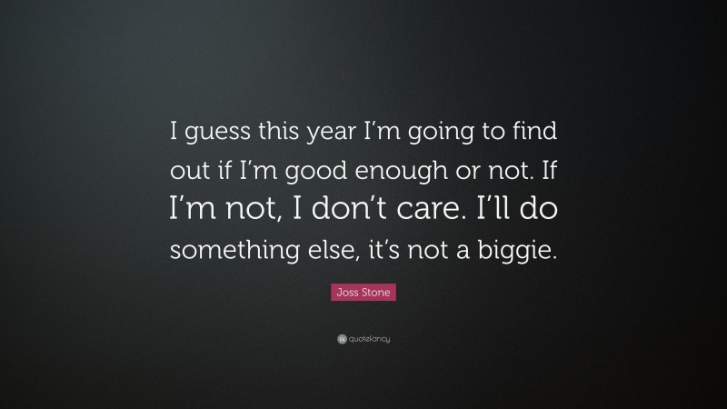 Joss Stone Quote: “I guess this year I’m going to find out if I’m good enough or not. If I’m not, I don’t care. I’ll do something else, it’s not a biggie.”
