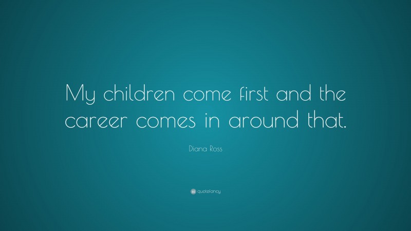 Diana Ross Quote: “My children come first and the career comes in around that.”