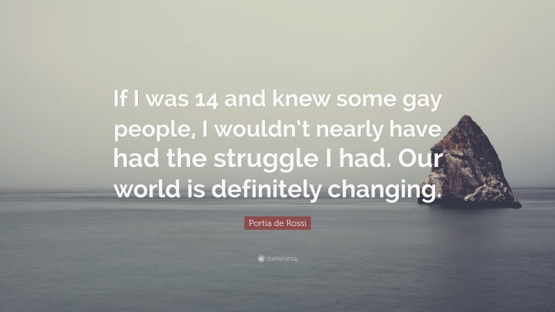 Portia de Rossi Quote: “If I was 14 and knew some gay people, I wouldn’t nearly have had the struggle I had. Our world is definitely changing.”