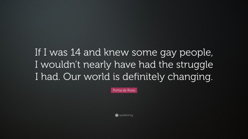 Portia de Rossi Quote: “If I was 14 and knew some gay people, I wouldn’t nearly have had the struggle I had. Our world is definitely changing.”