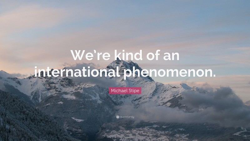 Michael Stipe Quote: “We’re kind of an international phenomenon.”