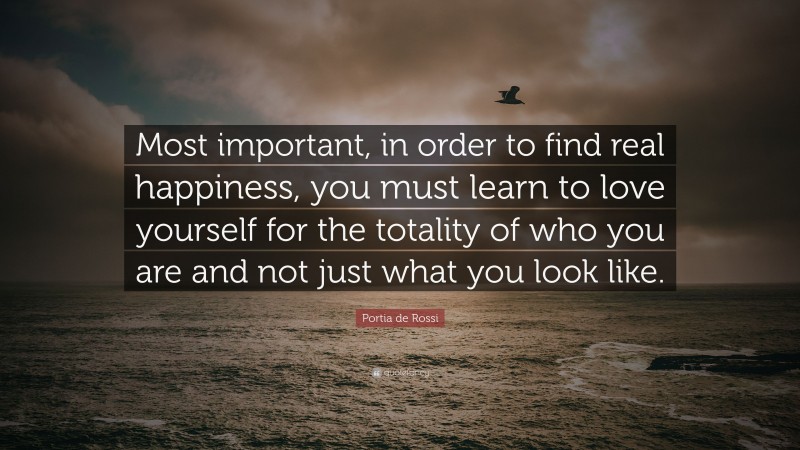 Portia de Rossi Quote: “Most important, in order to find real happiness, you must learn to love yourself for the totality of who you are and not just what you look like.”