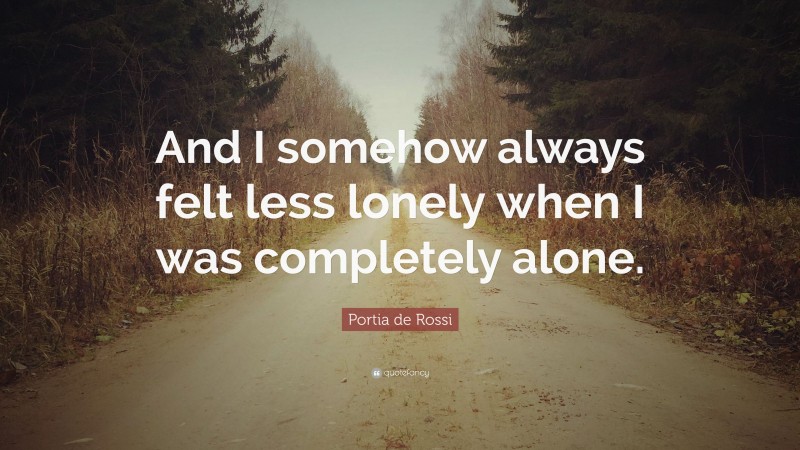 Portia de Rossi Quote: “And I somehow always felt less lonely when I was completely alone.”