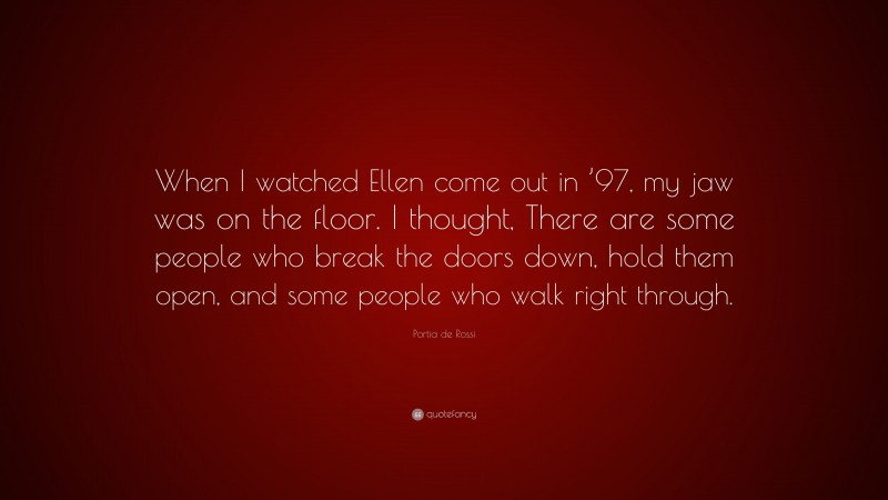 Portia de Rossi Quote: “When I watched Ellen come out in ’97, my jaw was on the floor. I thought, There are some people who break the doors down, hold them open, and some people who walk right through.”
