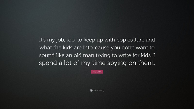 R.L. Stine Quote: “It’s my job, too, to keep up with pop culture and what the kids are into ’cause you don’t want to sound like an old man trying to write for kids. I spend a lot of my time spying on them.”
