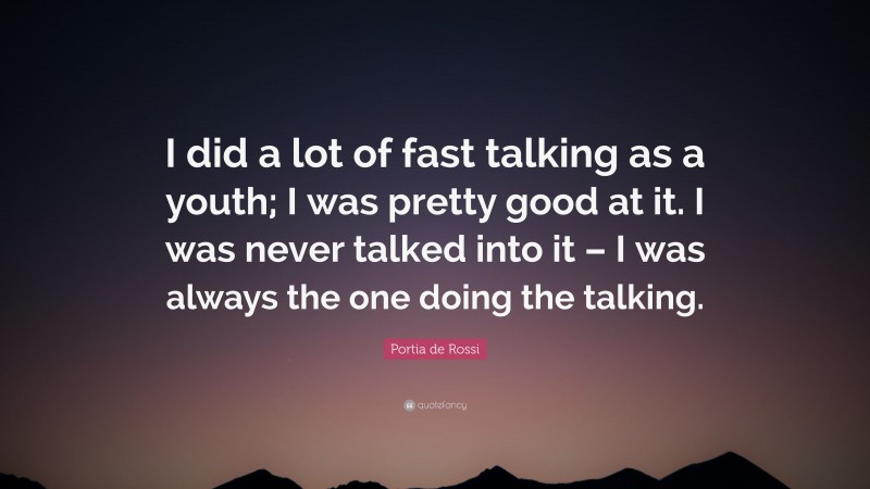Portia de Rossi Quote: “I did a lot of fast talking as a youth; I was pretty good at it. I was never talked into it – I was always the one doing the talking.”