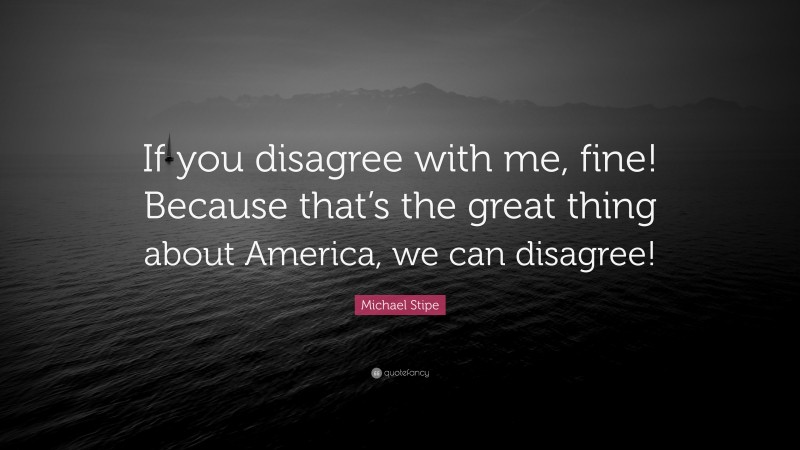 Michael Stipe Quote: “If you disagree with me, fine! Because that’s the great thing about America, we can disagree!”