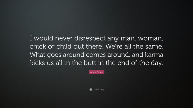 Angie Stone Quote: “I would never disrespect any man, woman, chick or child out there. We’re all the same. What goes around comes around, and karma kicks us all in the butt in the end of the day.”