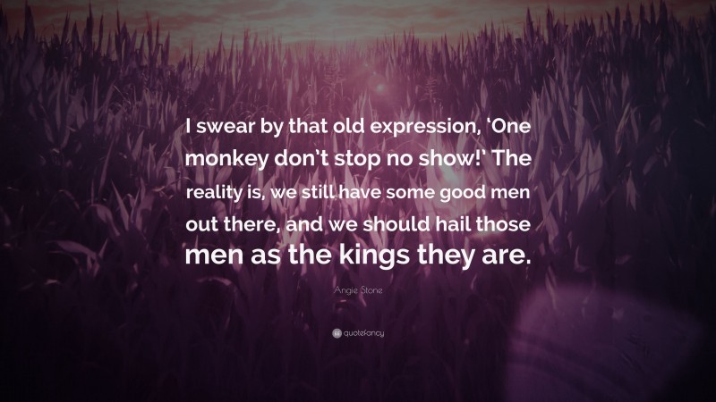 Angie Stone Quote: “I swear by that old expression, ‘One monkey don’t stop no show!’ The reality is, we still have some good men out there, and we should hail those men as the kings they are.”