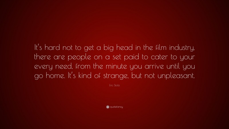 Eric Stoltz Quote: “It’s hard not to get a big head in the film industry, there are people on a set paid to cater to your every need, from the minute you arrive until you go home. It’s kind of strange, but not unpleasant.”