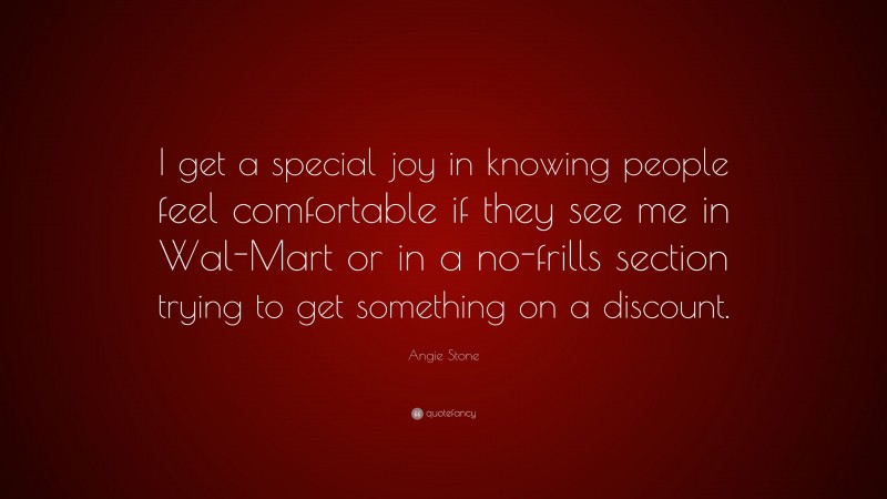 Angie Stone Quote: “I get a special joy in knowing people feel comfortable if they see me in Wal-Mart or in a no-frills section trying to get something on a discount.”