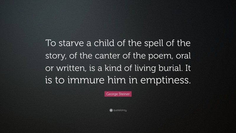 George Steiner Quote: “To starve a child of the spell of the story, of the canter of the poem, oral or written, is a kind of living burial. It is to immure him in emptiness.”