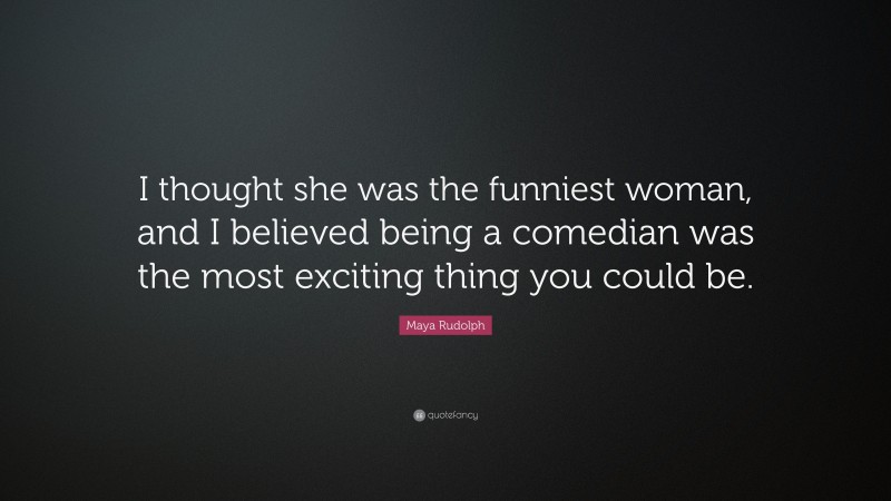Maya Rudolph Quote: “I thought she was the funniest woman, and I believed being a comedian was the most exciting thing you could be.”