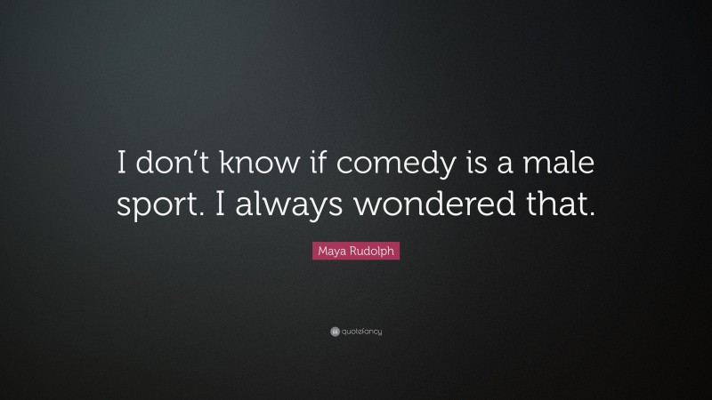 Maya Rudolph Quote: “I don’t know if comedy is a male sport. I always wondered that.”