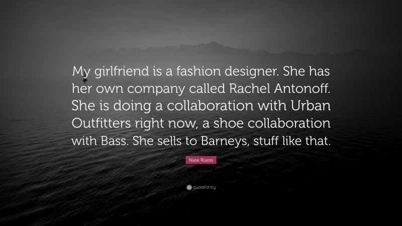 Nate Ruess Quote: “My girlfriend is a fashion designer. She has her own company called Rachel Antonoff. She is doing a collaboration with Urban Outfitters right now, a shoe collaboration with Bass. She sells to Barneys, stuff like that.”