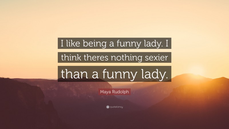 Maya Rudolph Quote: “I like being a funny lady. I think theres nothing sexier than a funny lady.”