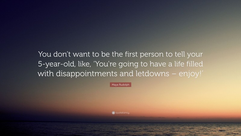 Maya Rudolph Quote: “You don’t want to be the first person to tell your 5-year-old, like, ‘You’re going to have a life filled with disappointments and letdowns – enjoy!’”