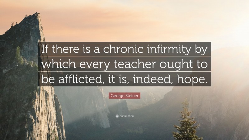 George Steiner Quote: “If there is a chronic infirmity by which every teacher ought to be afflicted, it is, indeed, hope.”